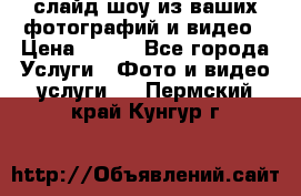 слайд-шоу из ваших фотографий и видео › Цена ­ 500 - Все города Услуги » Фото и видео услуги   . Пермский край,Кунгур г.